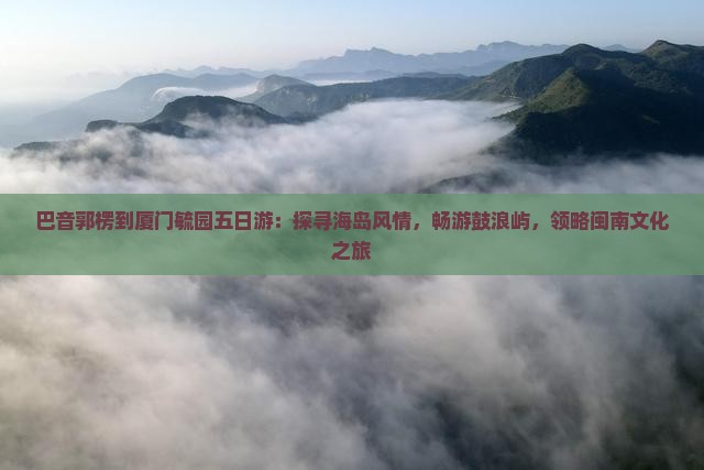 巴音郭楞到厦门毓园五日游：探寻海岛风情，畅游鼓浪屿，领略闽南文化之旅