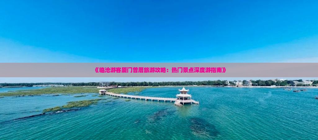 《临沧游客厦门曾厝旅游攻略：热门景点深度游指南》