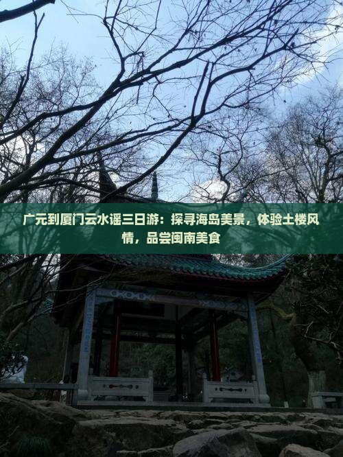 广元到厦门云水谣三日游：探寻海岛美景，体验土楼风情，品尝闽南美食