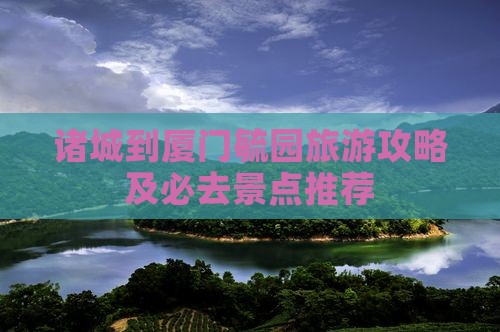 诸城到厦门毓园旅游攻略及必去景点推荐