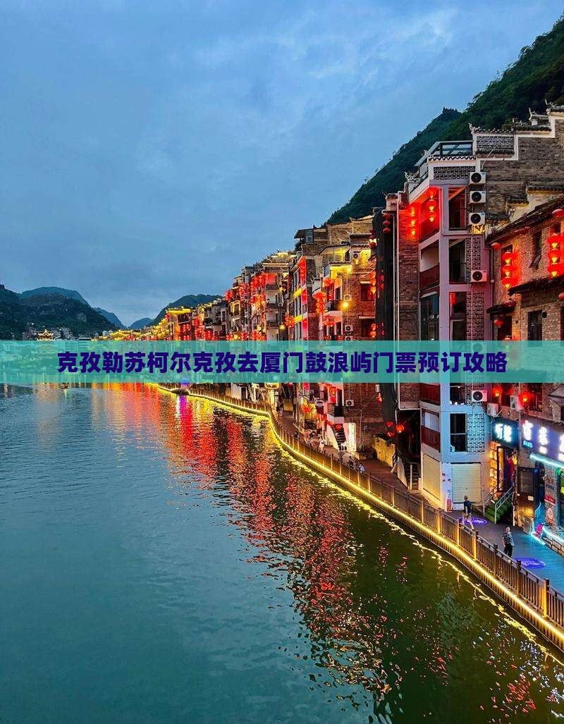 克孜勒苏柯尔克孜去厦门鼓浪屿门票预订攻略