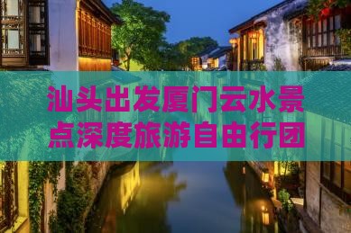 汕头出发厦门云水景点深度旅游自由行团