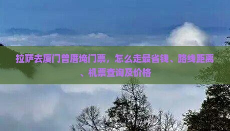 拉萨去厦门曾厝埯门票，怎么走最省钱、路线距离、机票查询及价格