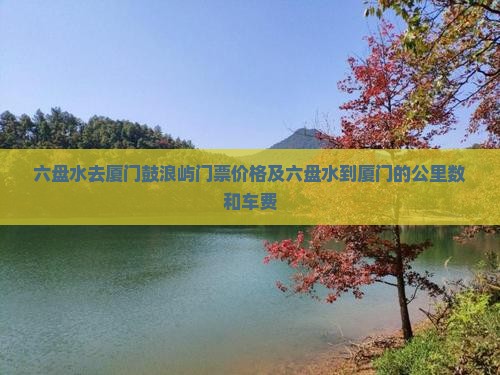 六盘水去厦门鼓浪屿门票价格及六盘水到厦门的公里数和车费