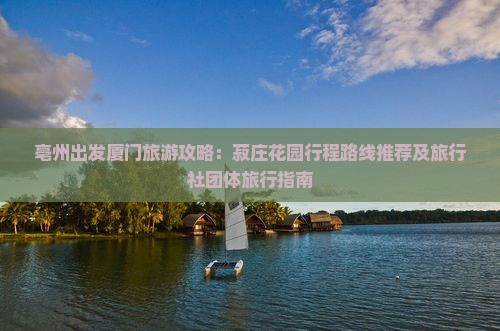 亳州出发厦门旅游攻略：菽庄花园行程路线推荐及旅行社团体旅行指南
