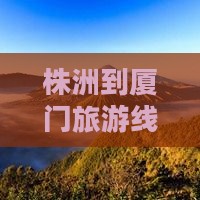 株洲到厦门旅游线路推荐及旅行社选择