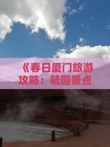 《春日厦门旅游攻略：毓园景点不容错过》