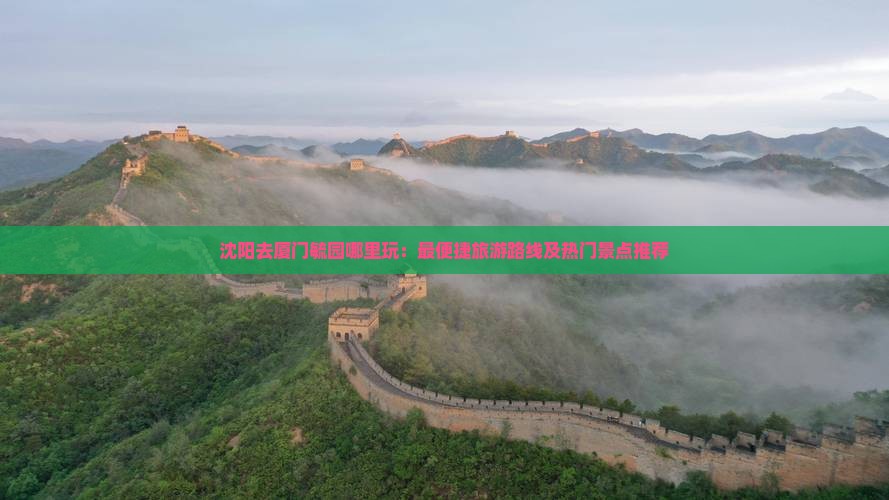 沈阳去厦门毓园哪里玩：最便捷旅游路线及热门景点推荐