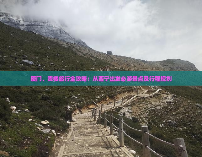厦门、贵楼旅行全攻略：从西宁出发必游景点及行程规划