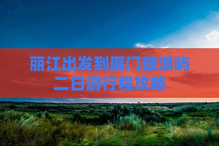 丽江出发到厦门鼓浪屿二日游行程攻略