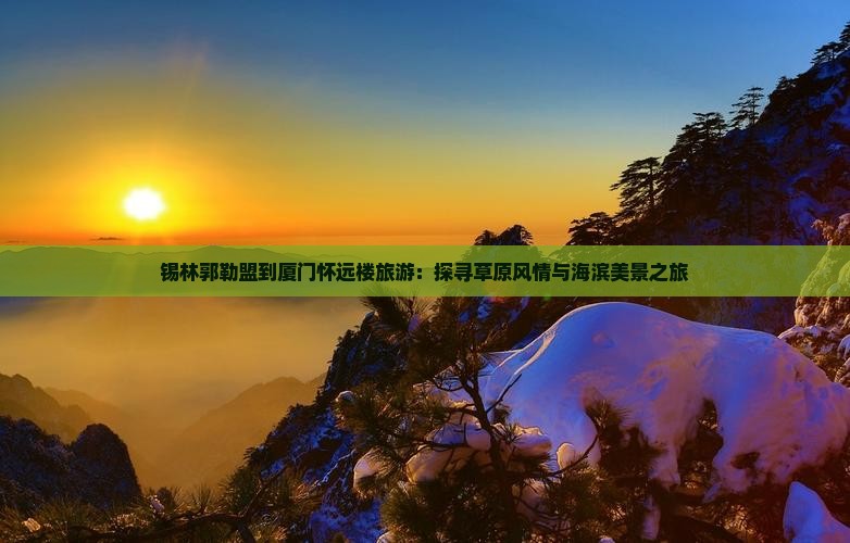 锡林郭勒盟到厦门怀远楼旅游：探寻草原风情与海滨美景之旅