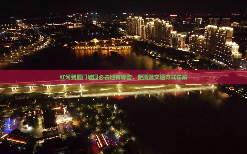 红河到厦门毓园必去地有哪些，距离及交通方式详解
