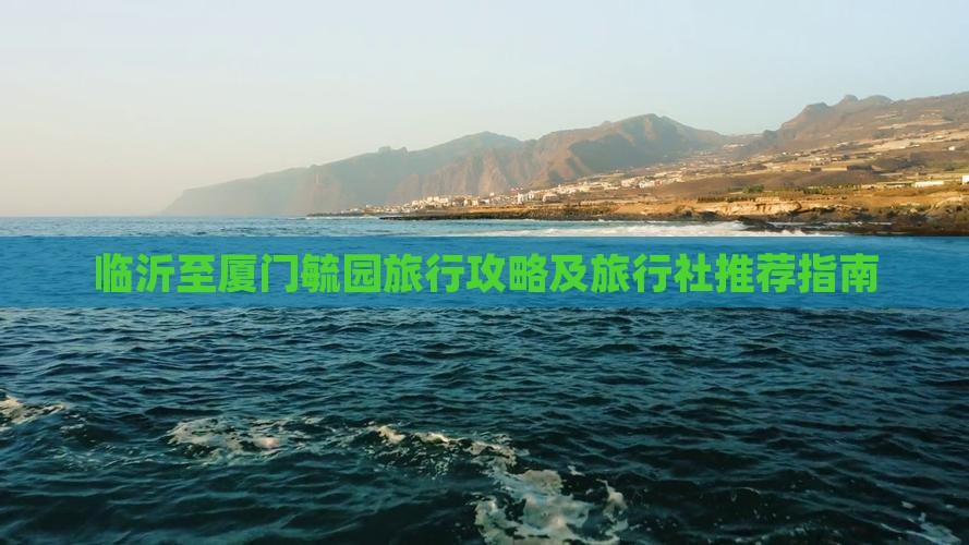 临沂至厦门毓园旅行攻略及旅行社推荐指南