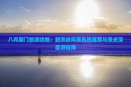 八月厦门旅游攻略：鼓浪屿风景名胜推荐与景点深度游指南