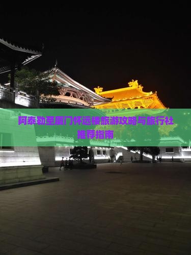 阿泰勒至厦门怀远楼旅游攻略与旅行社推荐指南
