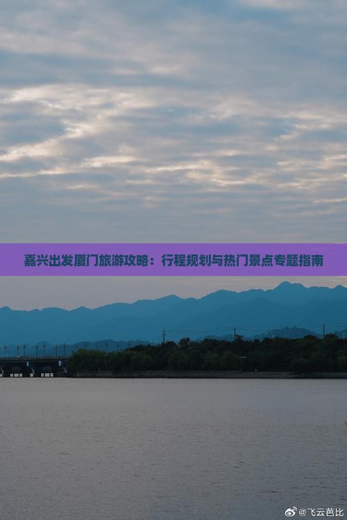 嘉兴出发厦门旅游攻略：行程规划与热门景点专题指南