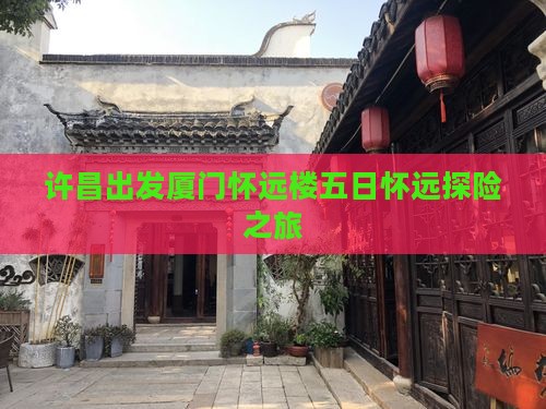 许昌出发厦门怀远楼五日怀远探险之旅 许昌出发厦门怀远楼五日怀远探险之旅