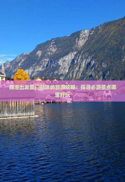 商洛出发厦门鼓浪屿旅游攻略：探寻必游景点哪里好玩