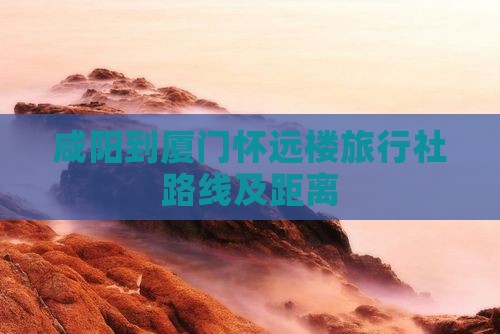 咸阳到厦门怀远楼旅行社路线及距离