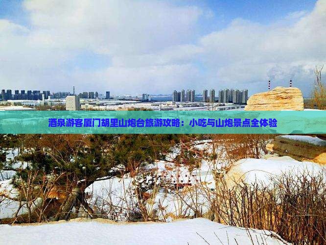 酒泉游客厦门胡里山炮台旅游攻略：小吃与山炮景点全体验