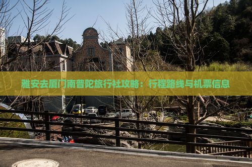 雅安去厦门南普陀旅行社攻略：行程路线与机票信息