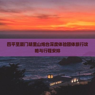 四平至厦门胡里山炮台深度体验团体旅行攻略与行程安排