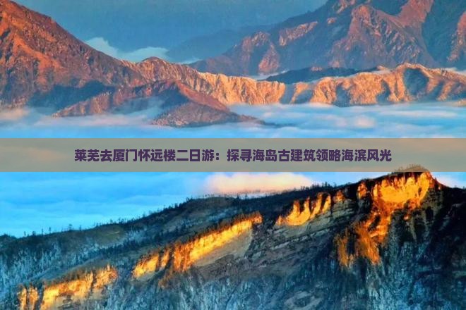 莱芜去厦门怀远楼二日游：探寻海岛古建筑领略海滨风光