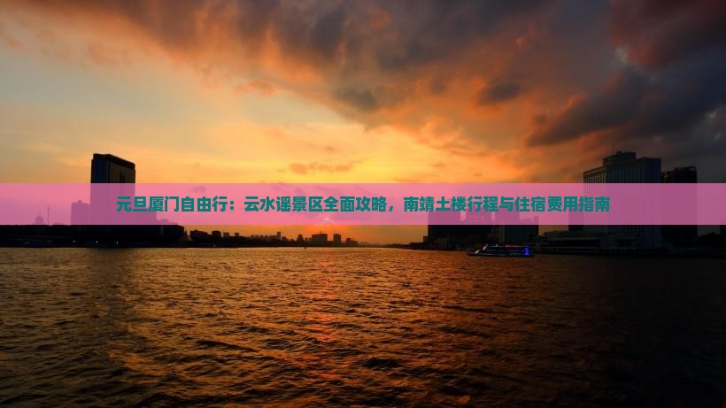 元旦厦门自由行：云水谣景区全面攻略，南靖土楼行程与住宿费用指南