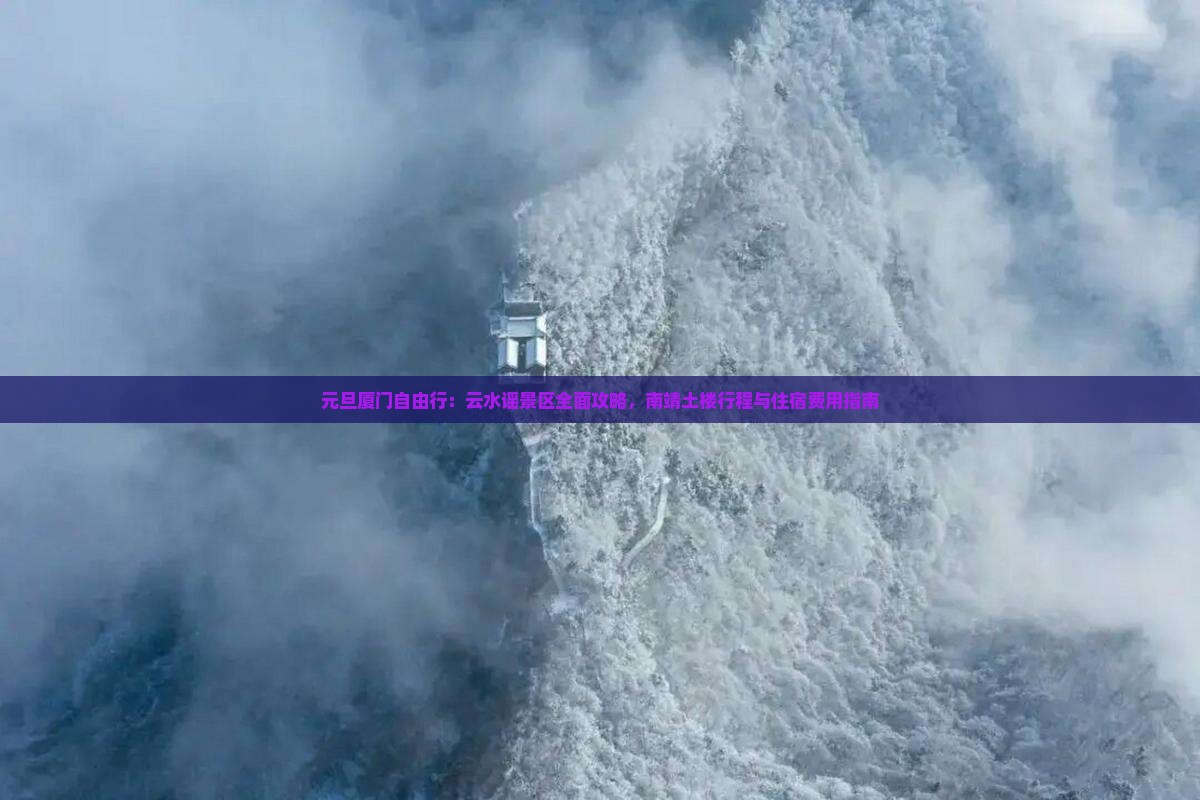 元旦厦门自由行：云水谣景区全面攻略，南靖土楼行程与住宿费用指南