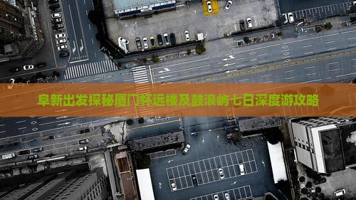 阜新出发探秘厦门怀远楼及鼓浪屿七日深度游攻略