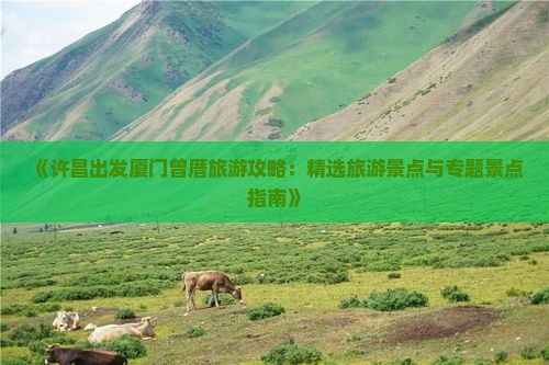 《许昌出发厦门曾厝旅游攻略：精选旅游景点与专题景点指南》