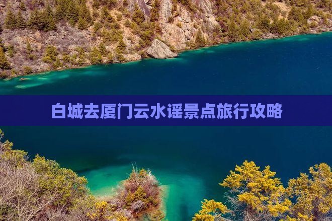 白城去厦门云水谣景点旅行攻略