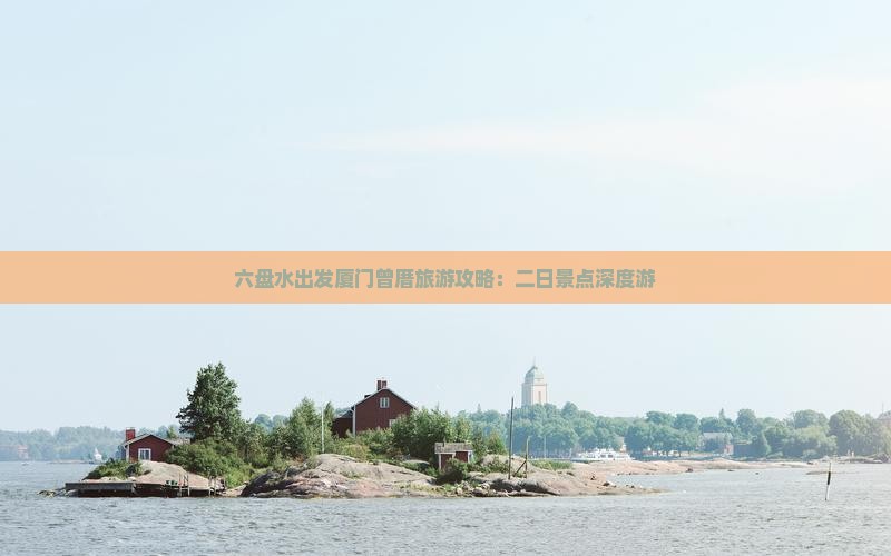 六盘水出发厦门曾厝旅游攻略：二日景点深度游