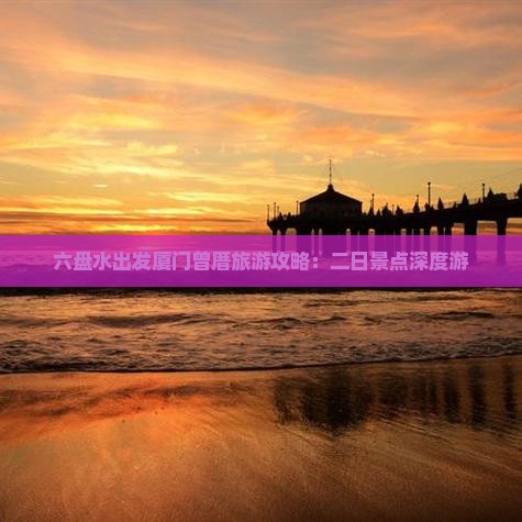 六盘水出发厦门曾厝旅游攻略：二日景点深度游