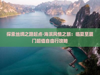 探索丝绸之路起点·海滨风情之旅：临夏至厦门超值自由行攻略