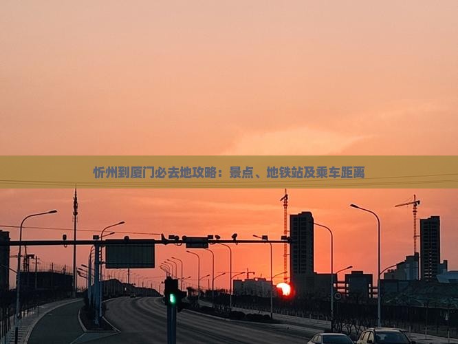 忻州到厦门必去地攻略：景点、地铁站及乘车距离