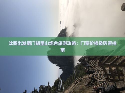 沈阳出发厦门胡里山炮台旅游攻略：门票价格及购票指南