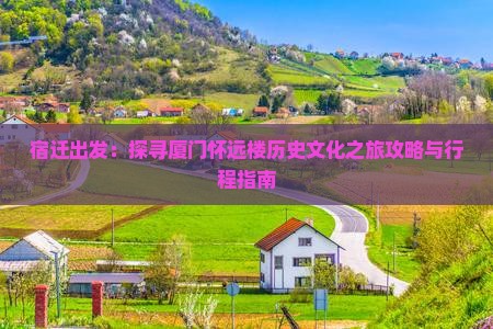 宿迁出发：探寻厦门怀远楼历史文化之旅攻略与行程指南