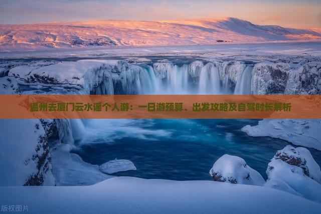 温州去厦门云水谣个人游：一日游预算、出发攻略及自驾时长解析