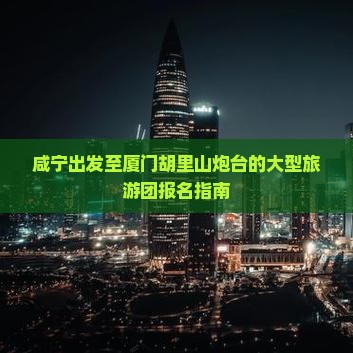 咸宁出发至厦门胡里山炮台的大型旅游团报名指南