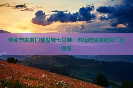 劳动节去厦门曾厝埯七日游：游玩吃住攻略及门票信息