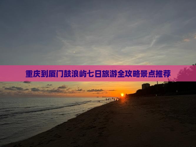 重庆到厦门鼓浪屿七日旅游全攻略景点推荐