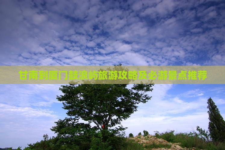 甘南到厦门鼓浪屿旅游攻略及必游景点推荐