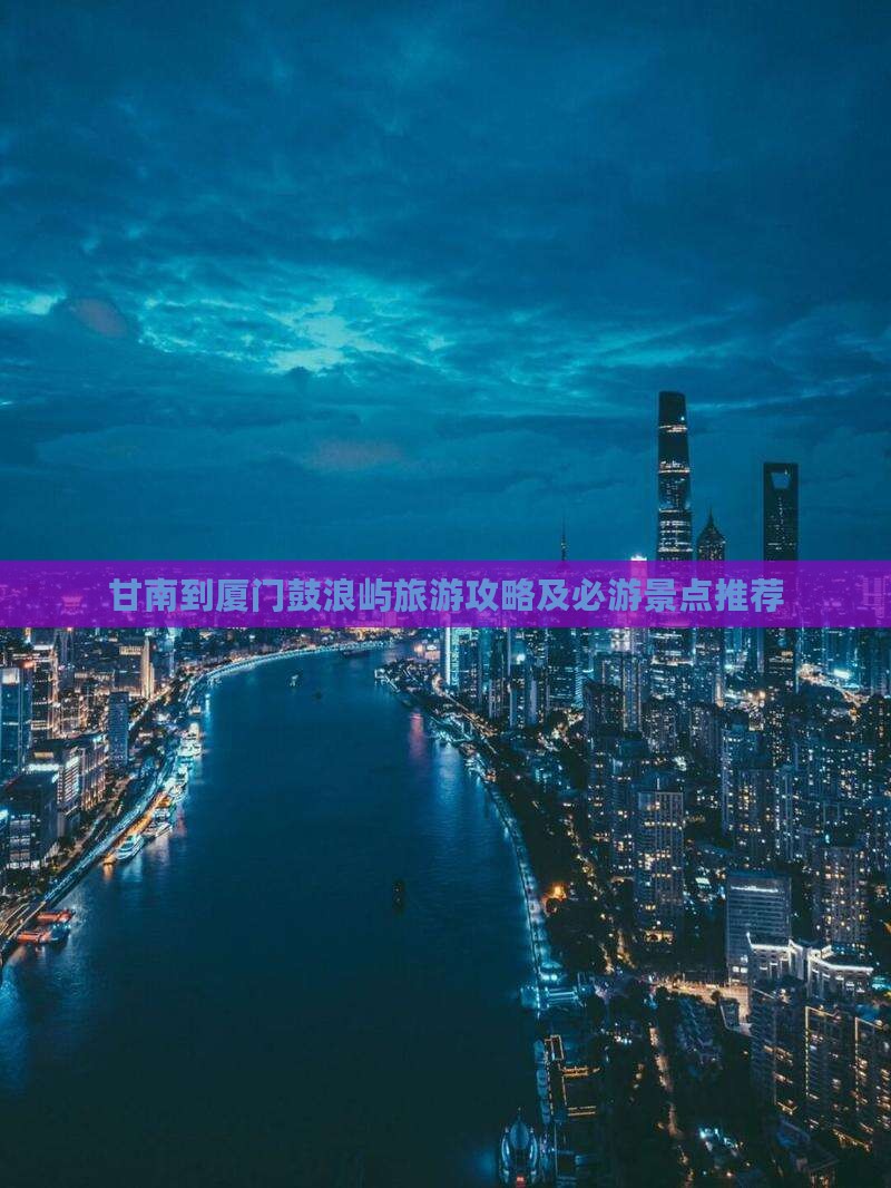 甘南到厦门鼓浪屿旅游攻略及必游景点推荐
