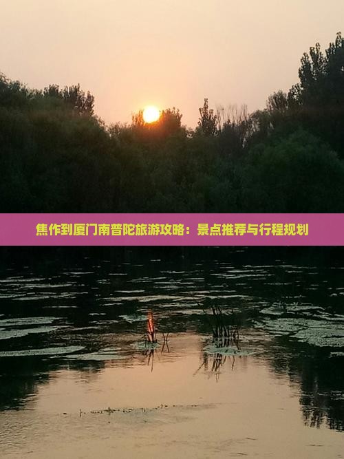 焦作到厦门南普陀旅游攻略：景点推荐与行程规划