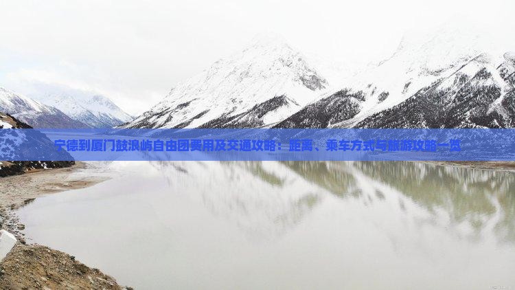 宁德到厦门鼓浪屿自由团费用及交通攻略：距离、乘车方式与旅游攻略一览