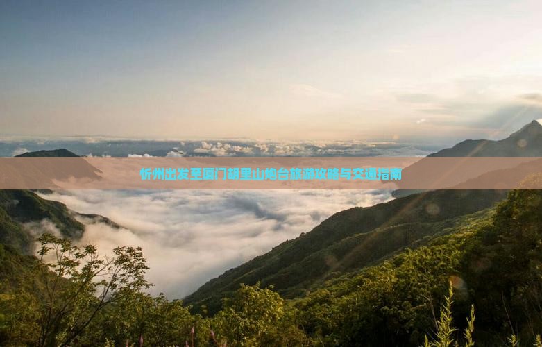 忻州出发至厦门胡里山炮台旅游攻略与交通指南