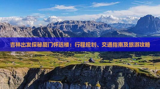 吉林出发探秘厦门怀远楼：行程规划、交通指南及旅游攻略