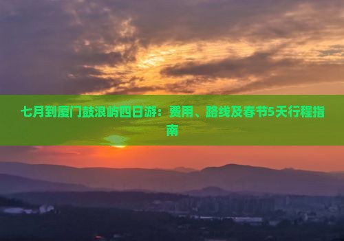七月到厦门鼓浪屿四日游：费用、路线及春节5天行程指南