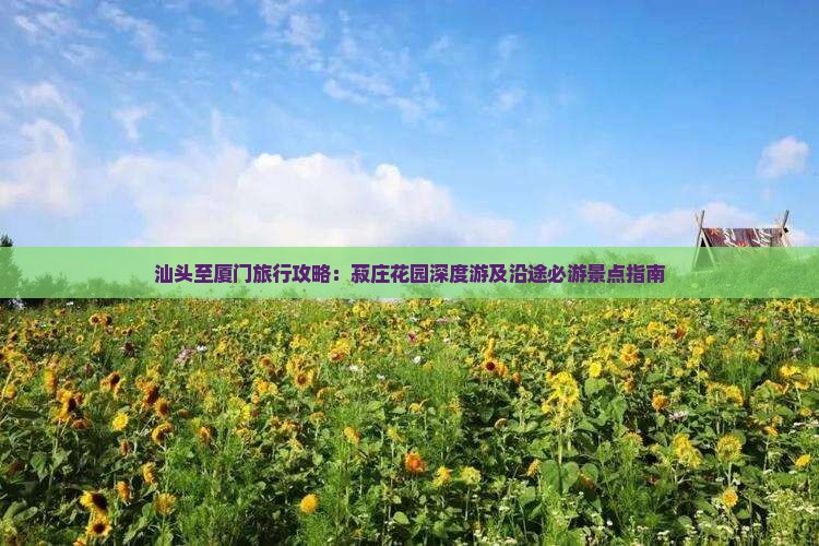 汕头至厦门旅行攻略：菽庄花园深度游及沿途必游景点指南